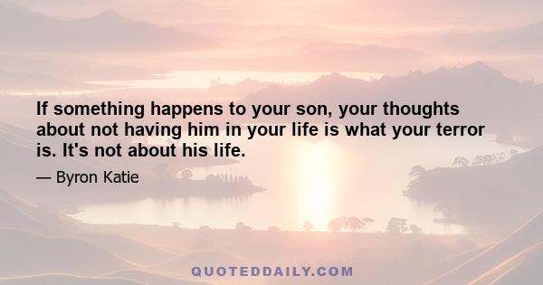 If something happens to your son, your thoughts about not having him in your life is what your terror is. It's not about his life.