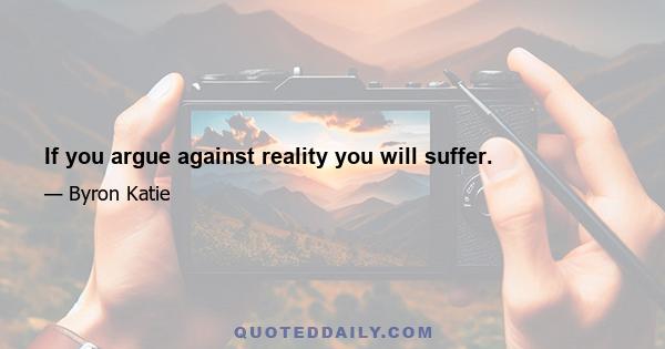 If you argue against reality you will suffer.