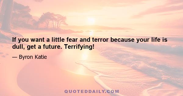 If you want a little fear and terror because your life is dull, get a future. Terrifying!