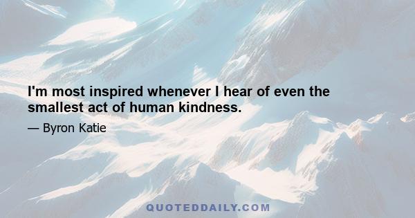 I'm most inspired whenever I hear of even the smallest act of human kindness.