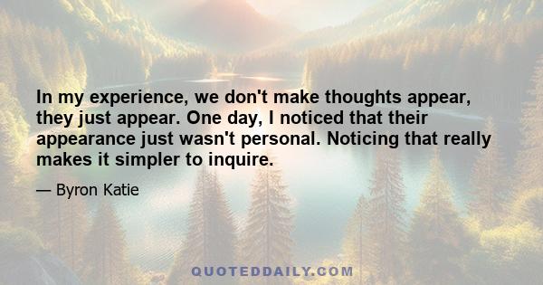 In my experience, we don't make thoughts appear, they just appear. One day, I noticed that their appearance just wasn't personal. Noticing that really makes it simpler to inquire.