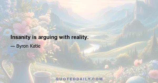 Insanity is arguing with reality.