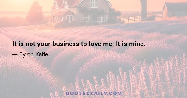 It is not your business to love me. It is mine.