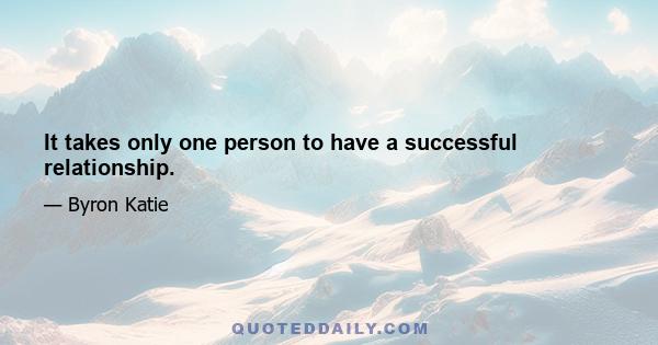 It takes only one person to have a successful relationship.