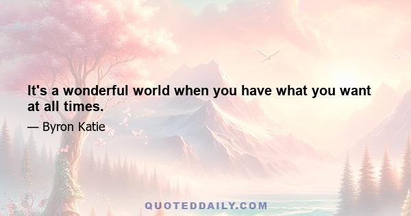 It's a wonderful world when you have what you want at all times.