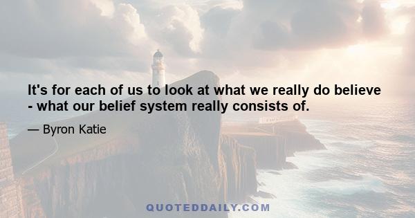 It's for each of us to look at what we really do believe - what our belief system really consists of.