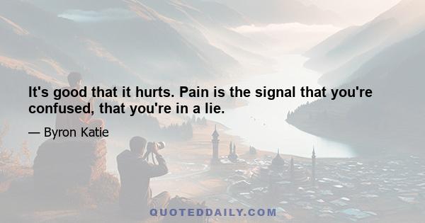 It's good that it hurts. Pain is the signal that you're confused, that you're in a lie.