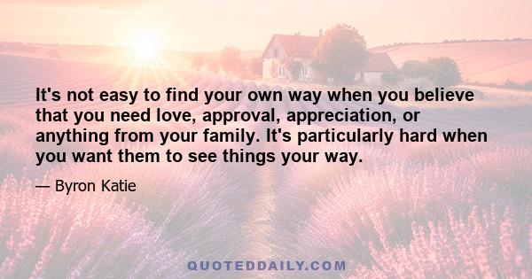 It's not easy to find your own way when you believe that you need love, approval, appreciation, or anything from your family. It's particularly hard when you want them to see things your way.