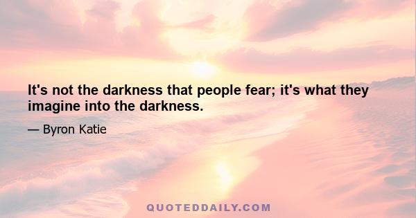 It's not the darkness that people fear; it's what they imagine into the darkness.