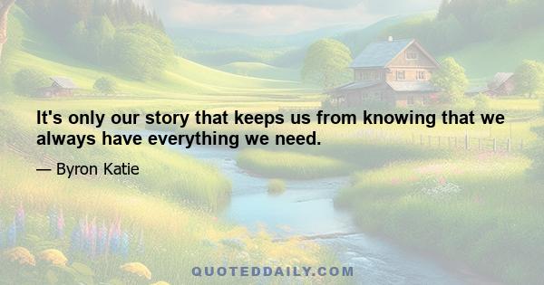 It's only our story that keeps us from knowing that we always have everything we need.