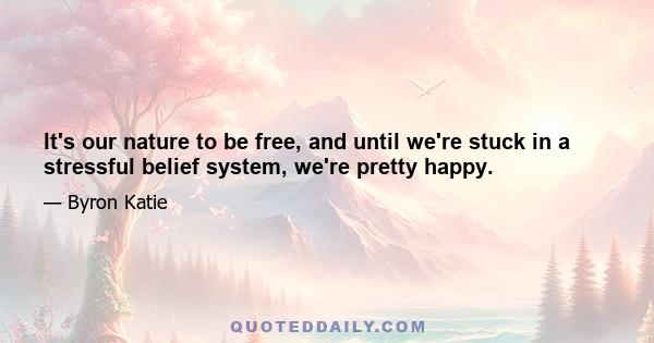 It's our nature to be free, and until we're stuck in a stressful belief system, we're pretty happy.