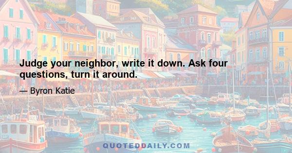 Judge your neighbor, write it down. Ask four questions, turn it around.