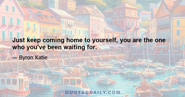 Just keep coming home to yourself, you are the one who you've been waiting for.