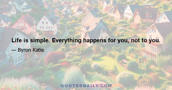 Life is simple. Everything happens for you, not to you.