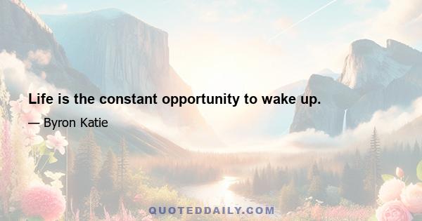 Life is the constant opportunity to wake up.