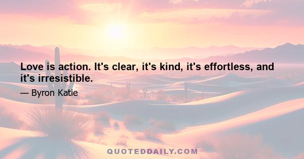 Love is action. It's clear, it's kind, it's effortless, and it's irresistible.