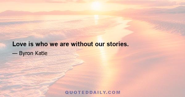 Love is who we are without our stories.