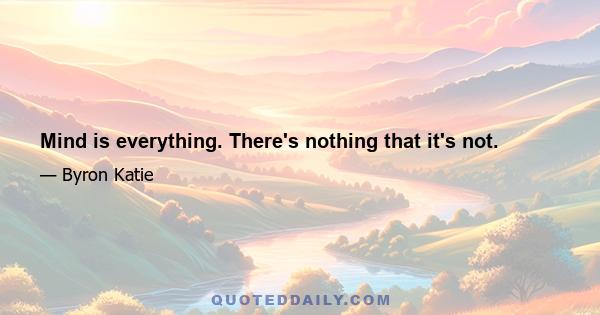 Mind is everything. There's nothing that it's not.