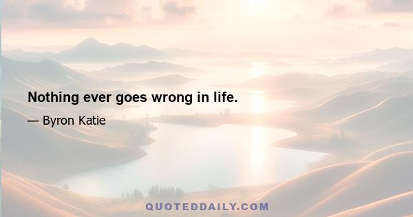 Nothing ever goes wrong in life.