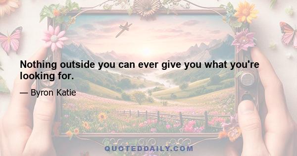 Nothing outside you can ever give you what you're looking for.