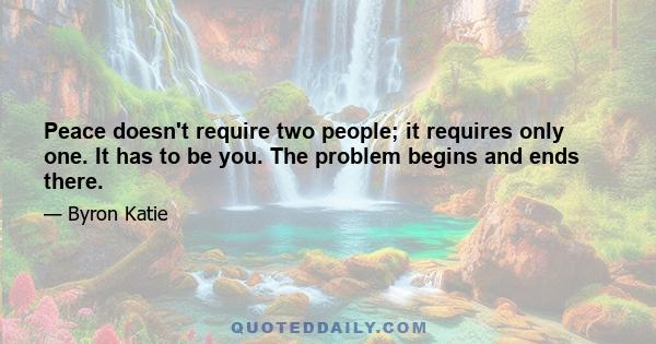 Peace doesn't require two people; it requires only one. It has to be you. The problem begins and ends there.