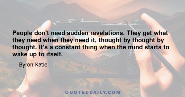 People don't need sudden revelations. They get what they need when they need it, thought by thought by thought. It's a constant thing when the mind starts to wake up to itself.