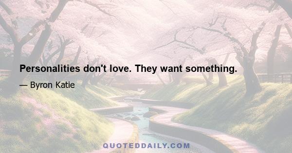 Personalities don't love. They want something.