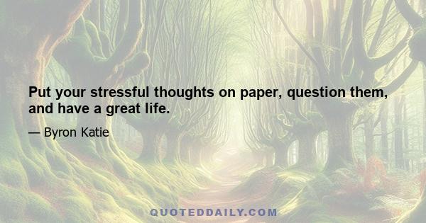 Put your stressful thoughts on paper, question them, and have a great life.