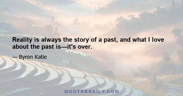 Reality is always the story of a past, and what I love about the past is—it's over.