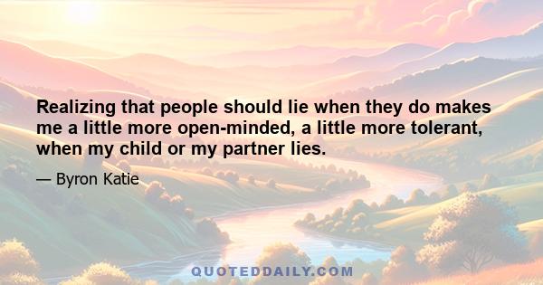 Realizing that people should lie when they do makes me a little more open-minded, a little more tolerant, when my child or my partner lies.