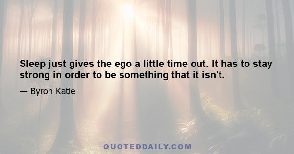 Sleep just gives the ego a little time out. It has to stay strong in order to be something that it isn't.