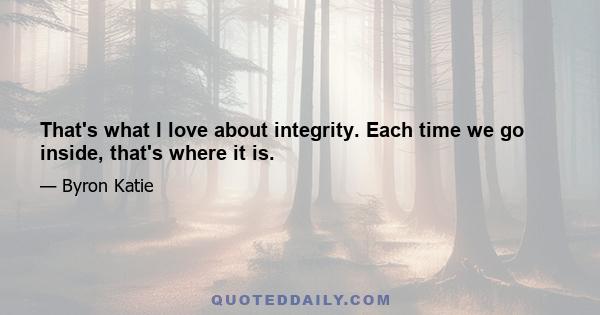 That's what I love about integrity. Each time we go inside, that's where it is.