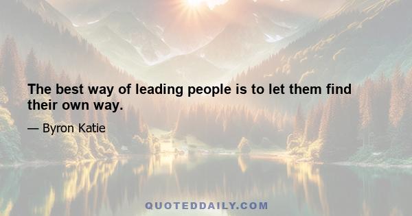 The best way of leading people is to let them find their own way.