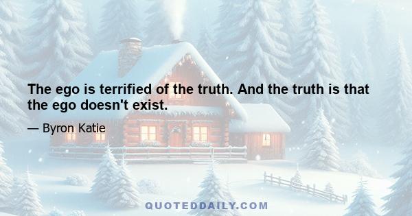 The ego is terrified of the truth. And the truth is that the ego doesn't exist.