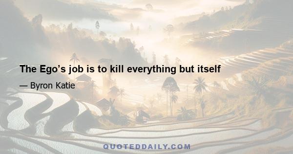 The Ego’s job is to kill everything but itself