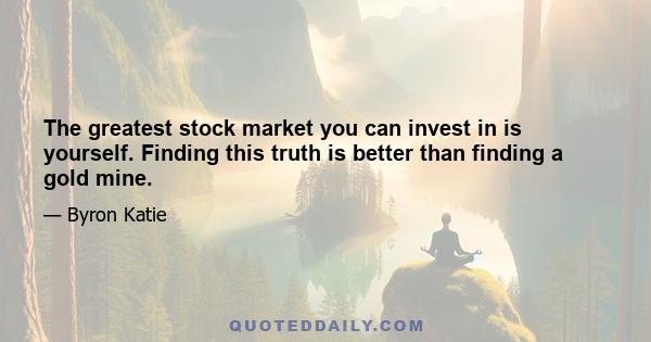 The greatest stock market you can invest in is yourself. Finding this truth is better than finding a gold mine.