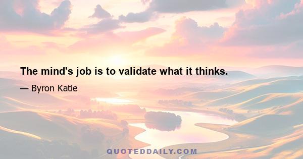 The mind's job is to validate what it thinks.