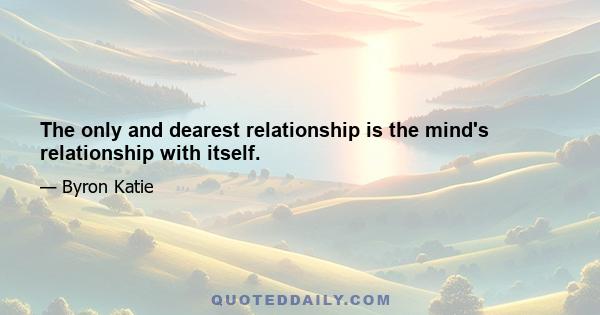 The only and dearest relationship is the mind's relationship with itself.