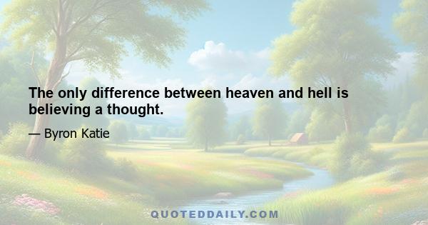 The only difference between heaven and hell is believing a thought.