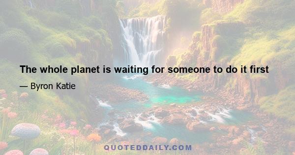 The whole planet is waiting for someone to do it first