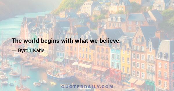 The world begins with what we believe.