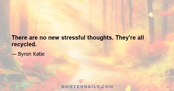 There are no new stressful thoughts. They're all recycled.