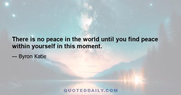 There is no peace in the world until you find peace within yourself in this moment.