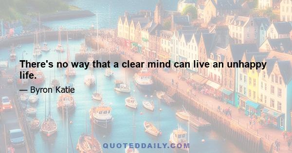 There's no way that a clear mind can live an unhappy life.