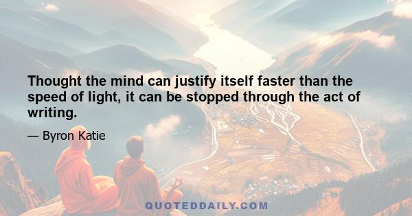 Thought the mind can justify itself faster than the speed of light, it can be stopped through the act of writing.