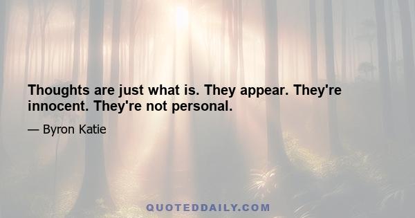 Thoughts are just what is. They appear. They're innocent. They're not personal.