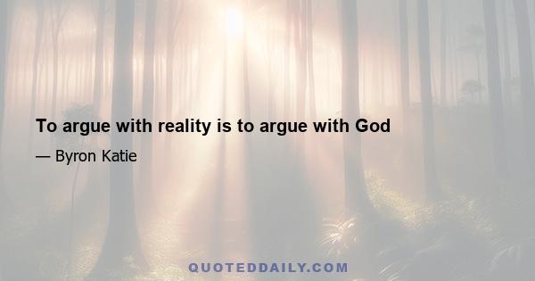 To argue with reality is to argue with God