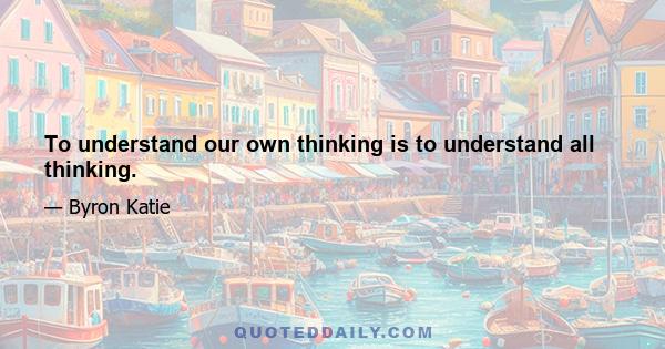 To understand our own thinking is to understand all thinking.