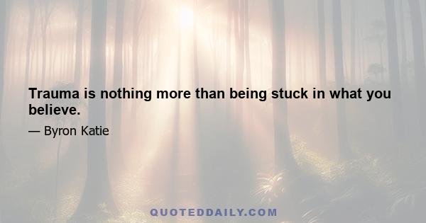 Trauma is nothing more than being stuck in what you believe.