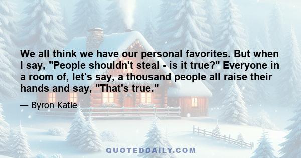 We all think we have our personal favorites. But when I say, People shouldn't steal - is it true? Everyone in a room of, let's say, a thousand people all raise their hands and say, That's true.